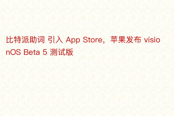 比特派助词 引入 App Store，苹果发布 visionOS Beta 5 测试版