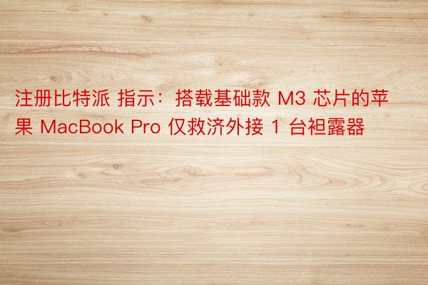 注册比特派 指示：搭载基础款 M3 芯片的苹果 MacBook Pro 仅救济外接 1 台袒露器