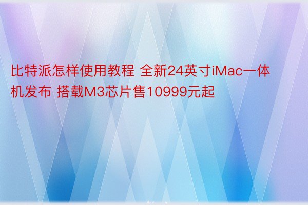 比特派怎样使用教程 全新24英寸iMac一体机发布 搭载M3芯片售10999元起