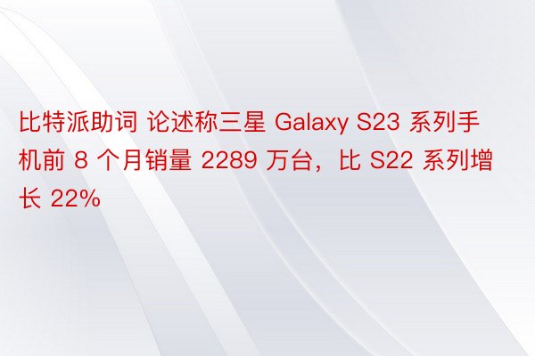 比特派助词 论述称三星 Galaxy S23 系列手机前 8 个月销量 2289 万台，比 S22 系列增长 22%
