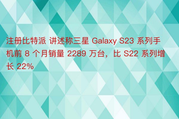 注册比特派 讲述称三星 Galaxy S23 系列手机前 8 个月销量 2289 万台，比 S22 系列增长 22%