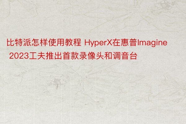 比特派怎样使用教程 HyperX在惠普Imagine 2023工夫推出首款录像头和调音台