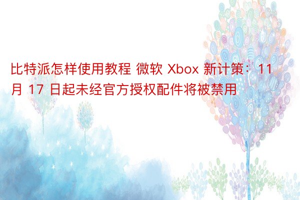 比特派怎样使用教程 微软 Xbox 新计策：11 月 17 日起未经官方授权配件将被禁用