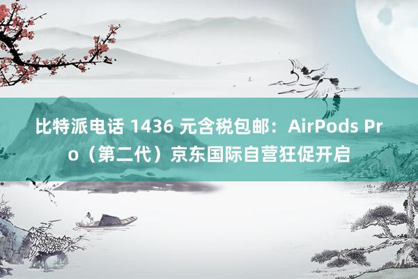 比特派电话 1436 元含税包邮：AirPods Pro（第二代）京东国际自营狂促开启
