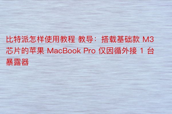 比特派怎样使用教程 教导：搭载基础款 M3 芯片的苹果 MacBook Pro 仅因循外接 1 台暴露器