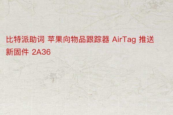 比特派助词 苹果向物品跟踪器 AirTag 推送新固件 2A36