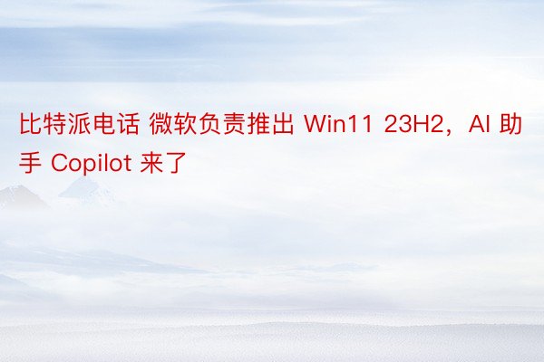 比特派电话 微软负责推出 Win11 23H2，AI 助手 Copilot 来了