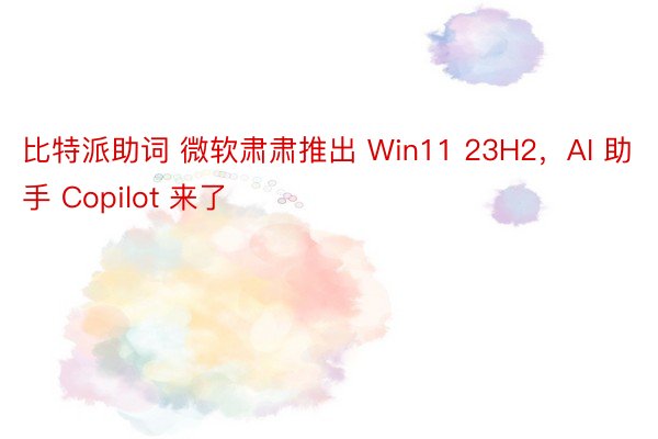 比特派助词 微软肃肃推出 Win11 23H2，AI 助手 Copilot 来了