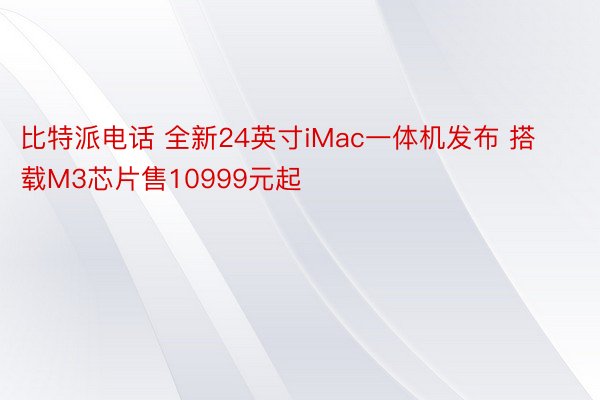比特派电话 全新24英寸iMac一体机发布 搭载M3芯片售10999元起