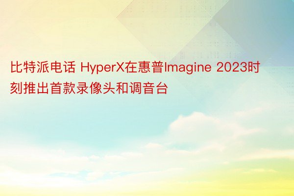 比特派电话 HyperX在惠普Imagine 2023时刻推出首款录像头和调音台