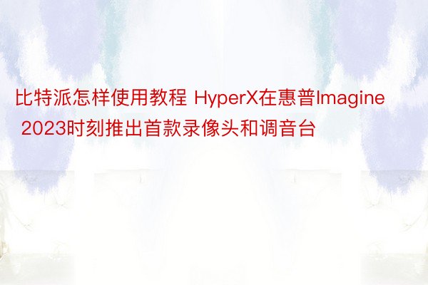 比特派怎样使用教程 HyperX在惠普Imagine 2023时刻推出首款录像头和调音台