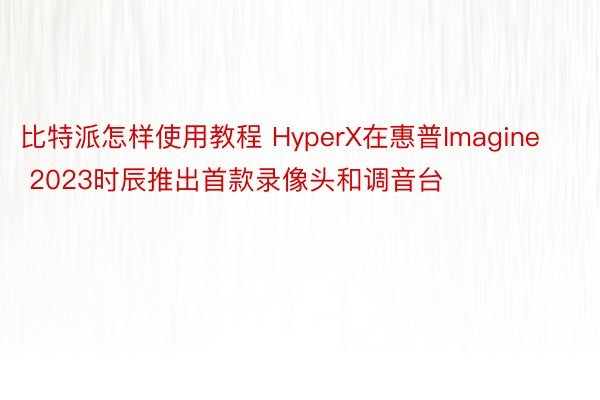 比特派怎样使用教程 HyperX在惠普Imagine 2023时辰推出首款录像头和调音台