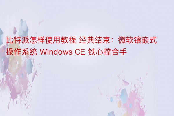 比特派怎样使用教程 经典结束：微软镶嵌式操作系统 Windows CE 铁心撑合手
