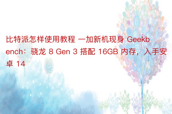比特派怎样使用教程 一加新机现身 Geekbench：骁龙 8 Gen 3 搭配 16GB 内存，入手安卓 14