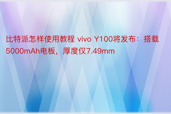比特派怎样使用教程 vivo Y100将发布：搭载5000mAh电板，厚度仅7.49mm