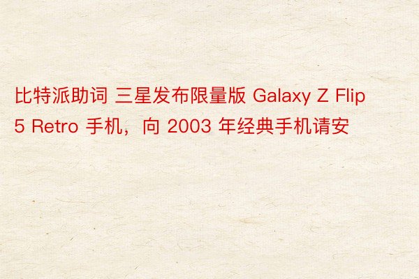 比特派助词 三星发布限量版 Galaxy Z Flip 5 Retro 手机，向 2003 年经典手机请安