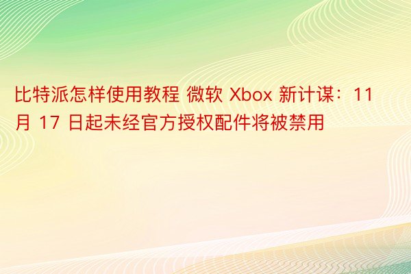 比特派怎样使用教程 微软 Xbox 新计谋：11 月 17 日起未经官方授权配件将被禁用