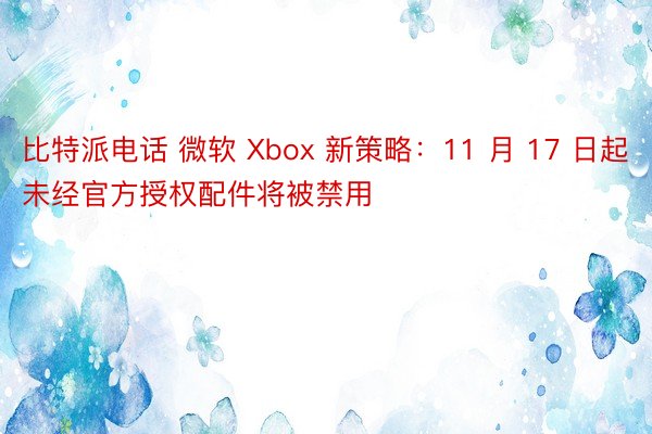 比特派电话 微软 Xbox 新策略：11 月 17 日起未经官方授权配件将被禁用