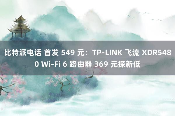 比特派电话 首发 549 元：TP-LINK 飞流 XDR5480 Wi-Fi 6 路由器 369 元探新低