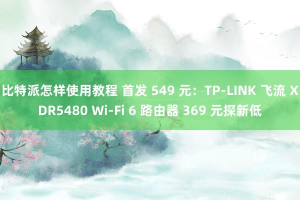 比特派怎样使用教程 首发 549 元：TP-LINK 飞流 XDR5480 Wi-Fi 6 路由器 369 元探新低