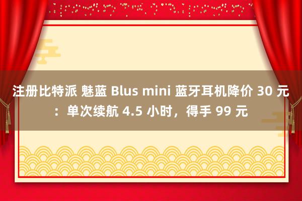 注册比特派 魅蓝 Blus mini 蓝牙耳机降价 30 元：单次续航 4.5 小时，得手 99 元