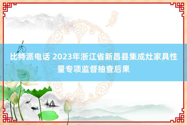 比特派电话 2023年浙江省新昌县集成灶家具性量专项监督抽查后果